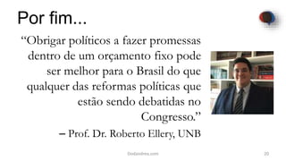 Por fim...
“Obrigar políticos a fazer promessas
dentro de um orçamento fixo pode
ser melhor para o Brasil do que
qualquer das reformas políticas que
estão sendo debatidas no
Congresso.”
– Prof. Dr. Roberto Ellery, UNB
20Dodandrea.com
 