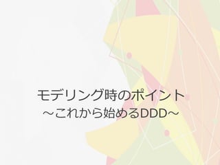 ～これから始めるDDD～
モデリング時のポイント
 