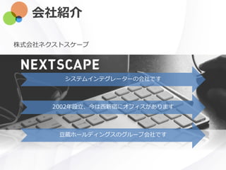 会社紹介
株式会社ネクストスケープ
2002年設立、今は西新宿にオフィスがあります
豆蔵ホールディングスのグループ会社です
システムインテグレーターの会社です
 