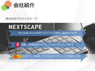 会社紹介
株式会社ネクストスケープ
Microsoft Azureを使ったシステム開発に自信あります
動画・音楽配信のソリューションよくやってます
ECサイト、DAM、デジタルマーケティングも多いです
 