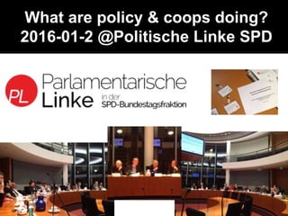 What are policy & coops doing?
2016-01-2 @Politische Linke SPD
 