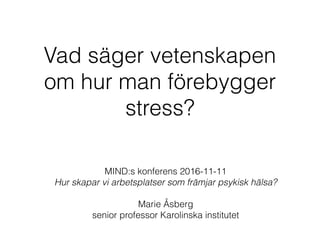Vad säger vetenskapen
om hur man förebygger
stress?
MIND:s konferens 2016-11-11
Hur skapar vi arbetsplatser som främjar psykisk hälsa?
Marie Åsberg
senior professor Karolinska institutet
 