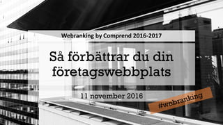 Så förbättrar du din
företagswebbplats
11 november 2016
Webranking by Comprend 2016-2017
 