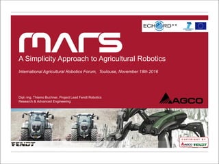 C O P Y R I G H T B Y
A Simplicity Approach to Agricultural Robotics
International Agricultural Robotics Forum, Toulouse, November 18th 2016
Dipl.-Ing. Thiemo Buchner, Project Lead Fendt Robotics
Research & Advanced Engineering
 