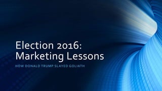 Election 2016:
Marketing Lessons
HOW DONALD TRUMP SLAYED GOLIATH
 