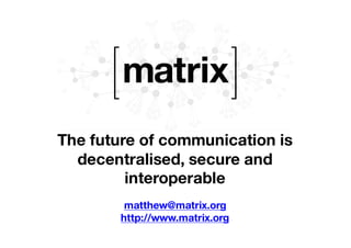 The future of communication is
decentralised, secure and
interoperable
matthew@matrix.org
http://www.matrix.org
 