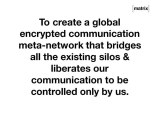 To create a global
encrypted communication
meta-network that bridges
all the existing silos &
liberates our
communication to be
controlled only by us.
 