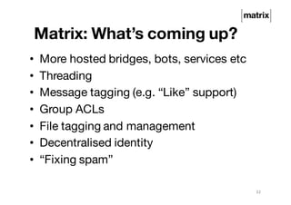• More hosted bridges, bots, services etc
• Threading
• Message tagging (e.g. “Like” support)
• Group ACLs
• File tagging and management
• Decentralised identity
• “Fixing spam”
32
Matrix: What’s coming up?
 
