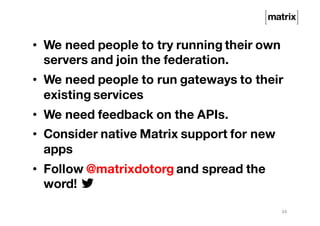 • We need people to try running their own
servers and join the federation.
• We need people to run gateways to their
existing services
• We need feedback on the APIs.
• Consider native Matrix support for new
apps
• Follow @matrixdotorg and spread the
word!
34
 