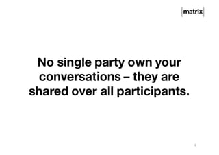 No single party own your
conversations – they are
shared over all participants.
6
 