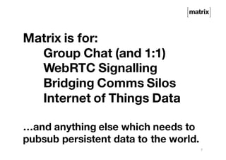 Matrix is for:
Group Chat (and 1:1)
WebRTC Signalling
Bridging Comms Silos
Internet of Things Data
…and anything else which needs to
pubsub persistent data to the world.
7
 