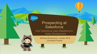 Prospecting at
Salesforce
How Salesforce uses Salesforce in
Sales Development
​Michael Scherbaum, Jordan Alf &
Christiaan Koene
 