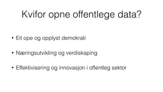 Kvifor opne offentlege data?
• Eit ope og opplyst demokrati
• Næringsutvikling og verdiskaping
• Effektivisering og innovasjon i offentleg sektor
 