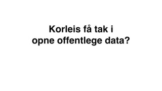 Korleis få tak i  
opne offentlege data?
 