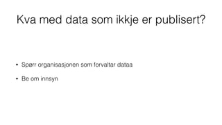 Kva med data som ikkje er publisert?
• Spørr organisasjonen som forvaltar dataa
• Be om innsyn
 
