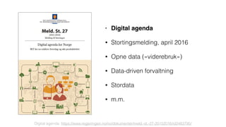 • Digital agenda
• Stortingsmelding, april 2016
• Opne data («viderebruk»)
• Data-driven forvaltning
• Stordata
• m.m.
Digital agenda: https://www.regjeringen.no/no/dokumenter/meld.-st.-27-20152016/id2483795/
 