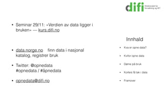• Seminar 29/11: «Verdien av data ligger i
bruken» — kurs.diﬁ.no
• data.norge.no ﬁnn data i nasjonal
katalog, registrer bruk
• Twitter: @opnedata  
#opnedata / #åpnedata
• opnedata@diﬁ.no
• Kva er opne data?
• Kvifor opne data
• Døme på bruk
• Korleis få tak i data
• Framover
Innhald
 