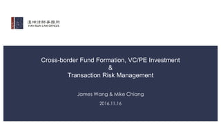 Cross-border Fund Formation, VC/PE Investment
&
Transaction Risk Management
James Wang & Mike Chiang
2016.11.16
 