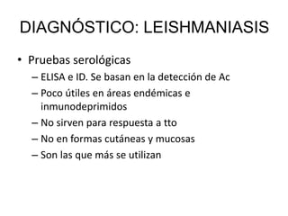 • Pruebas serológicas
– ELISA e ID. Se basan en la detección de Ac
– Poco útiles en áreas endémicas e
inmunodeprimidos
– No sirven para respuesta a tto
– No en formas cutáneas y mucosas
– Son las que más se utilizan
DIAGNÓSTICO: LEISHMANIASIS
 