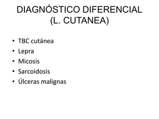 DIAGNÓSTICO DIFERENCIAL
(L. CUTANEA)
• TBC cutánea
• Lepra
• Micosis
• Sarcoidosis
• Úlceras malignas
 