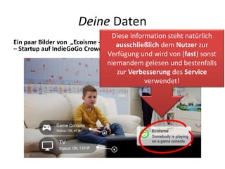 Deine Daten
Ein paar Bilder von „Ecoisme - Intelligent Energy Monitoring System“
– Startup auf IndieGoGo Crowdfunding:
Diese Information steht natürlich
ausschließlich dem Nutzer zur
Verfügung und wird von (fast) sonst
niemandem gelesen und bestenfalls
zur Verbesserung des Service
verwendet!
 