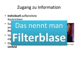 Zugang zu Information
• Individuell aufbereitete
Nachrichten
• Suchergebnisse nach
persönlichen
Präferenzen
• Vorschläge nach
eigenen Interessen
• Diskussion im sozialen
Umfeld
Getty Images
Das nennt man
Filterblase
 
