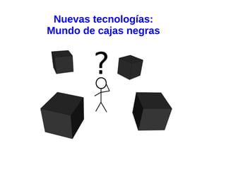 Nuevas tecnologías:
Mundo de cajas negras
 