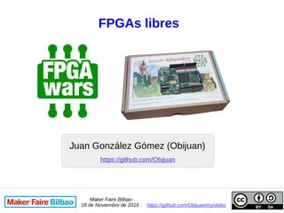 FPGAs libres
Juan González Gómez (Obijuan)
Maker Faire Bilbao
18 de Noviembre de 2016 https://github.com/Obijuan/myslides
https://github.com/Obijuan
 