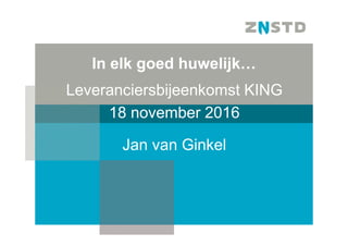 Leveranciersbijeenkomst KING
18 november 2016
Jan van Ginkel
In elk goed huwelijk…
 