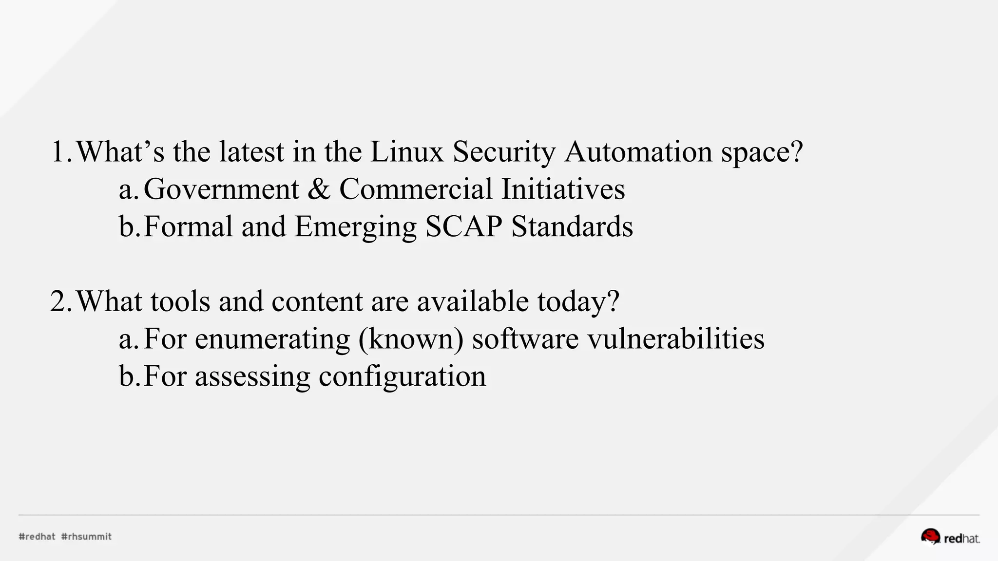 1.What’s the latest in the Linux Security Automation space?
a.Government & Commercial Initiatives
b.Formal and Emerging SCAP Standards
2.What tools and content are available today?
a.For enumerating (known) software vulnerabilities
b.For assessing configuration
 