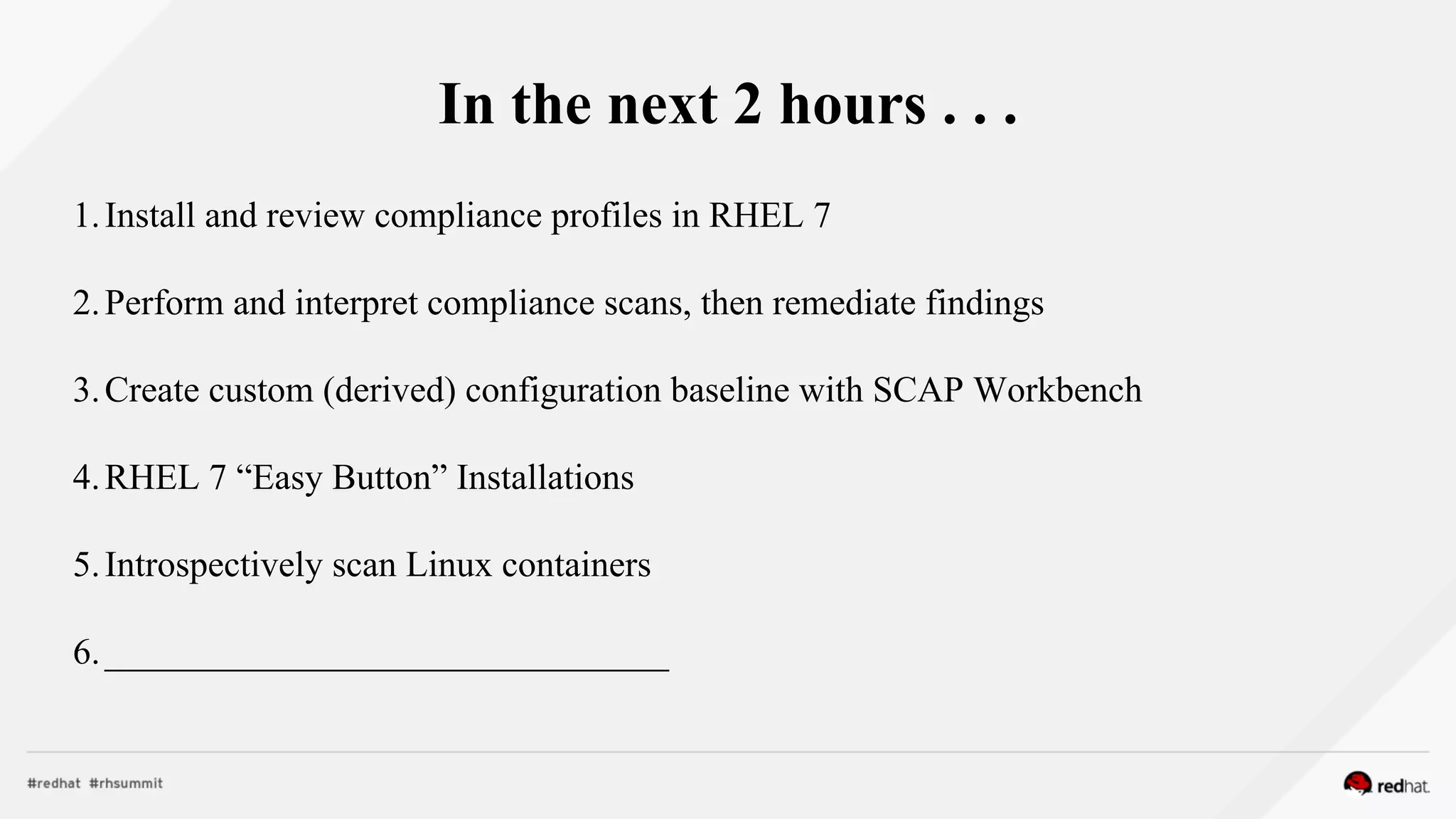 In the next 2 hours . . .
1.Install and review compliance profiles in RHEL 7
2.Perform and interpret compliance scans, then remediate findings
3.Create custom (derived) configuration baseline with SCAP Workbench
4.RHEL 7 “Easy Button” Installations
5.Introspectively scan Linux containers
6._______________________________
 