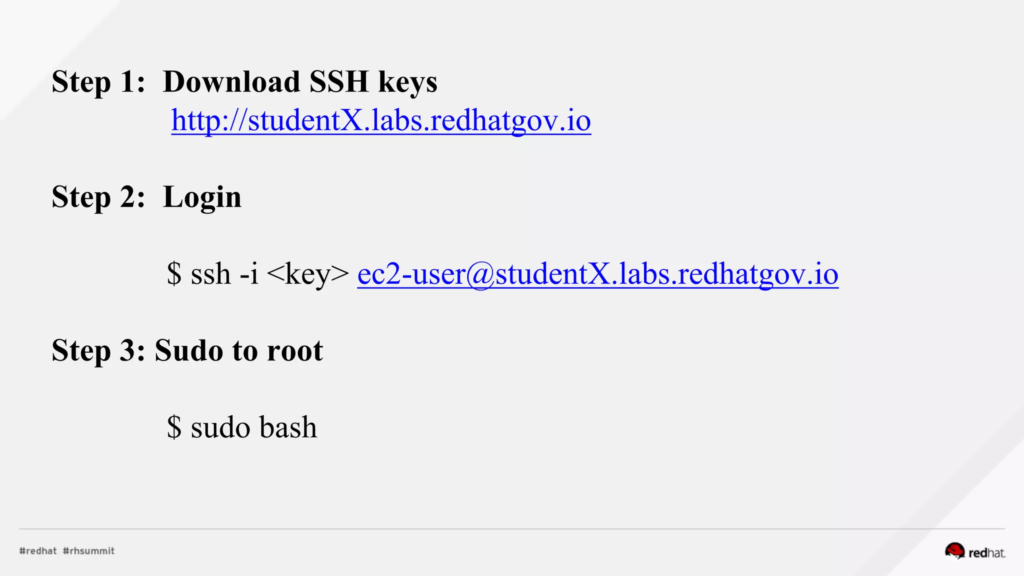 Step 1: Download SSH keys
http://studentX.labs.redhatgov.io
Step 2: Login
$ ssh -i <key> ec2-user@studentX.labs.redhatgov.io
Step 3: Sudo to root
$ sudo bash
 