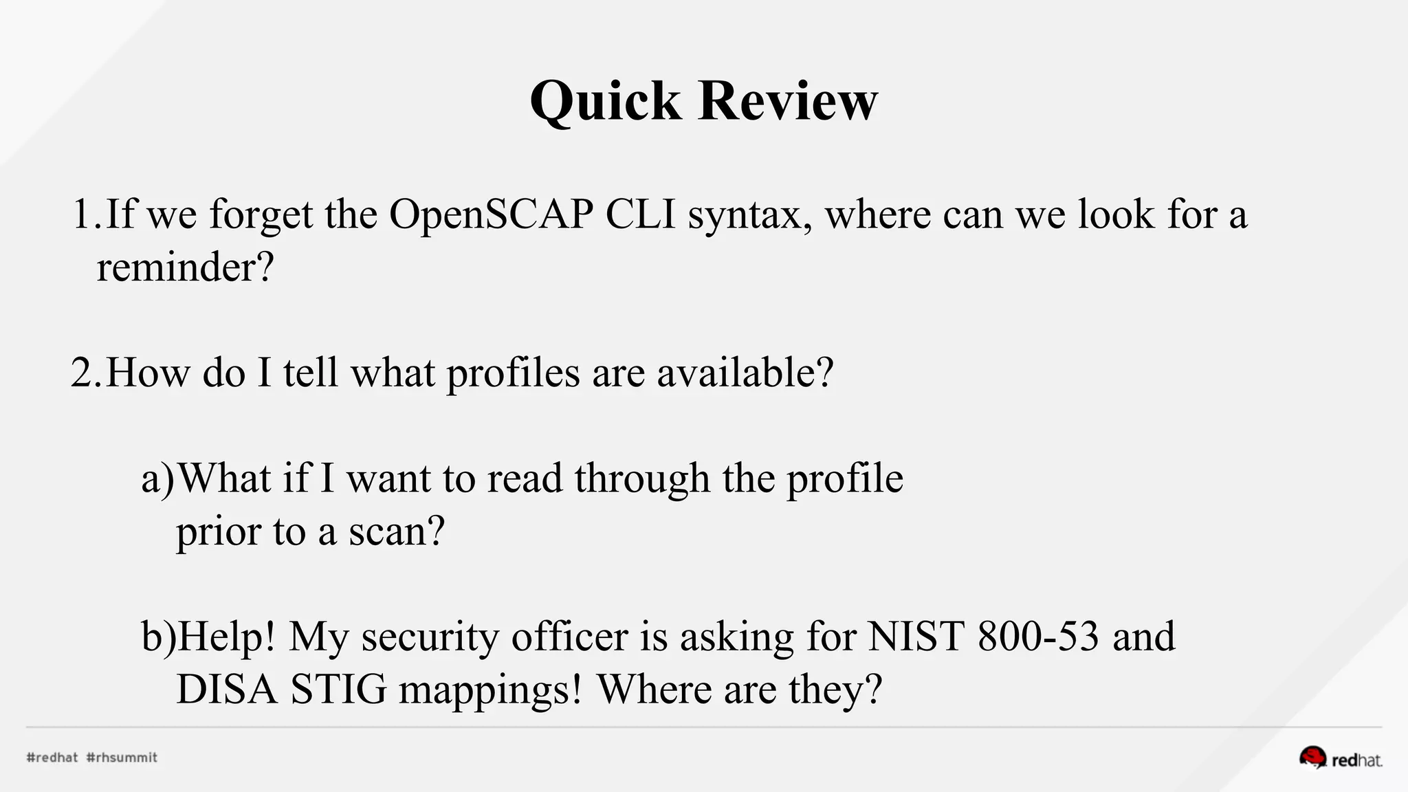 Quick Review
1.If we forget the OpenSCAP CLI syntax, where can we look for a
reminder?
2.How do I tell what profiles are available?
a)What if I want to read through the profile
prior to a scan?
b)Help! My security officer is asking for NIST 800-53 and
DISA STIG mappings! Where are they?
 