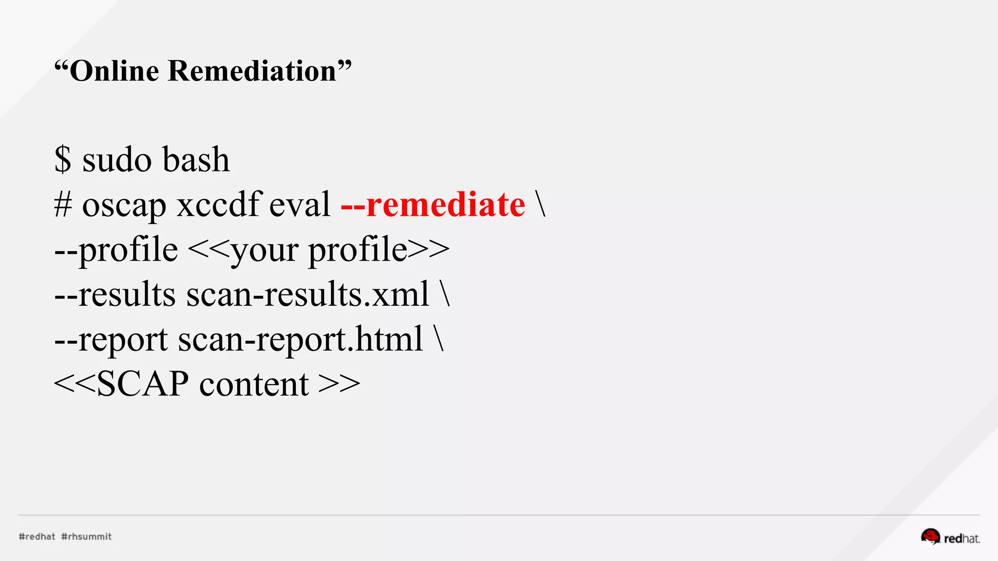 $ sudo bash
# oscap xccdf eval --remediate 
--profile <<your profile>>
--results scan-results.xml 
--report scan-report.html 
<<SCAP content >>
“Online Remediation”
 