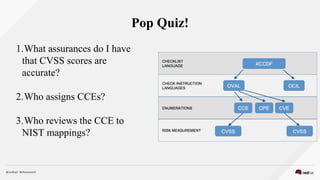 Pop Quiz!
1.What assurances do I have
that CVSS scores are
accurate?
2.Who assigns CCEs?
3.Who reviews the CCE to
NIST mappings?
 