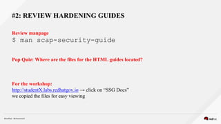 #2: REVIEW HARDENING GUIDES
Review manpage
$ man scap-security-guide
Pop Quiz: Where are the files for the HTML guides located?
For the workshop:
http://studentX.labs.redhatgov.io → click on “SSG Docs”
we copied the files for easy viewing
 
