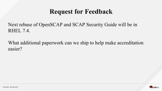 Request for Feedback
Next rebase of OpenSCAP and SCAP Security Guide will be in
RHEL 7.4.
What additional paperwork can we ship to help make accreditation
easier?
 