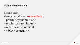 $ sudo bash
# oscap xccdf eval --remediate 
--profile <<your profile>>
--results scan-results.xml 
--report scan-report.html 
<<SCAP content >>
“Online Remediation”
 