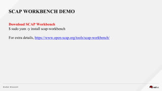Download SCAP Workbench
$ sudo yum -y install scap-workbench
For extra details, https://www.open-scap.org/tools/scap-workbench/
SCAP WORKBENCH DEMO
 