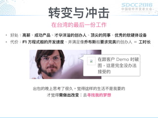 转变与冲击
• 好处：⾼高薪、成功产品、才华洋溢的创办⼈人、顶尖的同事、优秀的软硬体设备
• 代价：F1 ⽅方程式般的开发速度、并满⾜足像乔布斯般要求完美的创办⼈人 ＝ ⼯工时⻓长
在跟客户 Demo 时破
图，这是完全没办法
接受的
在台湾的最后⼀一份⼯工作
觉 这
觉 寻
 