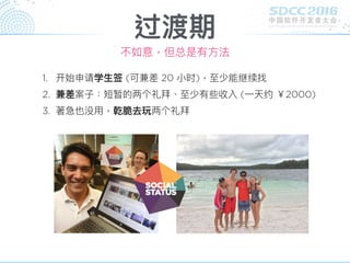 过渡期
1. 开始申请学⽣生签 (可兼差 20 ⼩小时)，⾄至少能继续找
2. 兼差案⼦子：短暂的两个礼拜、⾄至少有些收入 (⼀一天约 ￥2000)
3. 著急也没⽤用，乾脆去玩两个礼拜
不如意，但总是有⽅方法
 