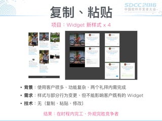 复制、粘贴
项⽬目：Widget 新样式 x 4
• 背景：使⽤用客户很多、功能复杂、两个礼拜内需完成
• 需求：样式与部分⾏行行为变更更、但不能影响客户既有的 Widget
• 技术：⽆无（复制、粘贴、修改）
结果：在时程内完⼯工、外观完胜竞争者
 