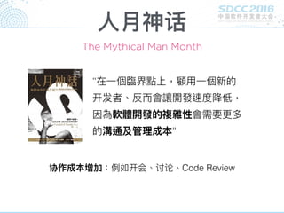 ⼈人⽉月神话
“在⼀一個臨臨界點上，顧⽤用⼀一個新的
开发者、反⽽而會讓開發速度降低，
因為軟體開發的複雜性會需要更更多
的溝通及管理理成本”
协作成本增加：例例如开会、讨论、Code Review
The Mythical Man Month
 