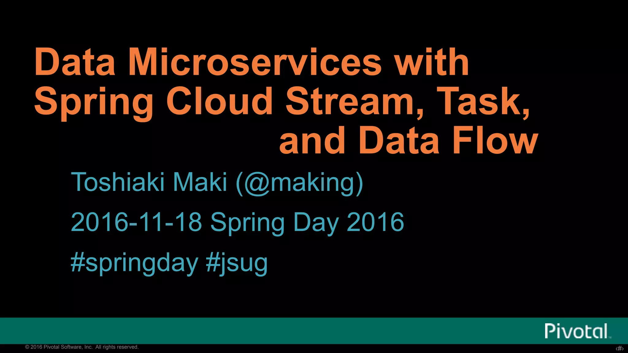 ‹#›© 2016 Pivotal Software, Inc. All rights reserved. ‹#›© 2016 Pivotal Software, Inc. All rights reserved. Data Microservices with Spring Cloud Stream, Task, and Data Flow Toshiaki Maki (@making) 2016-11-18 Spring Day 2016 #springday #jsug 