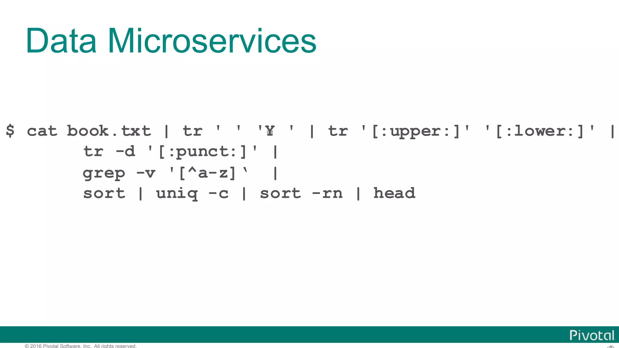 © 2016 Pivotal Software, Inc. All rights reserved. Data Microservices $ cat book.txt | tr ' ' '¥ ' | tr '[:upper:]' '[:lower:]' | tr -d '[:punct:]' | grep -v '[^a-z]‘ | sort | uniq -c | sort -rn | head 