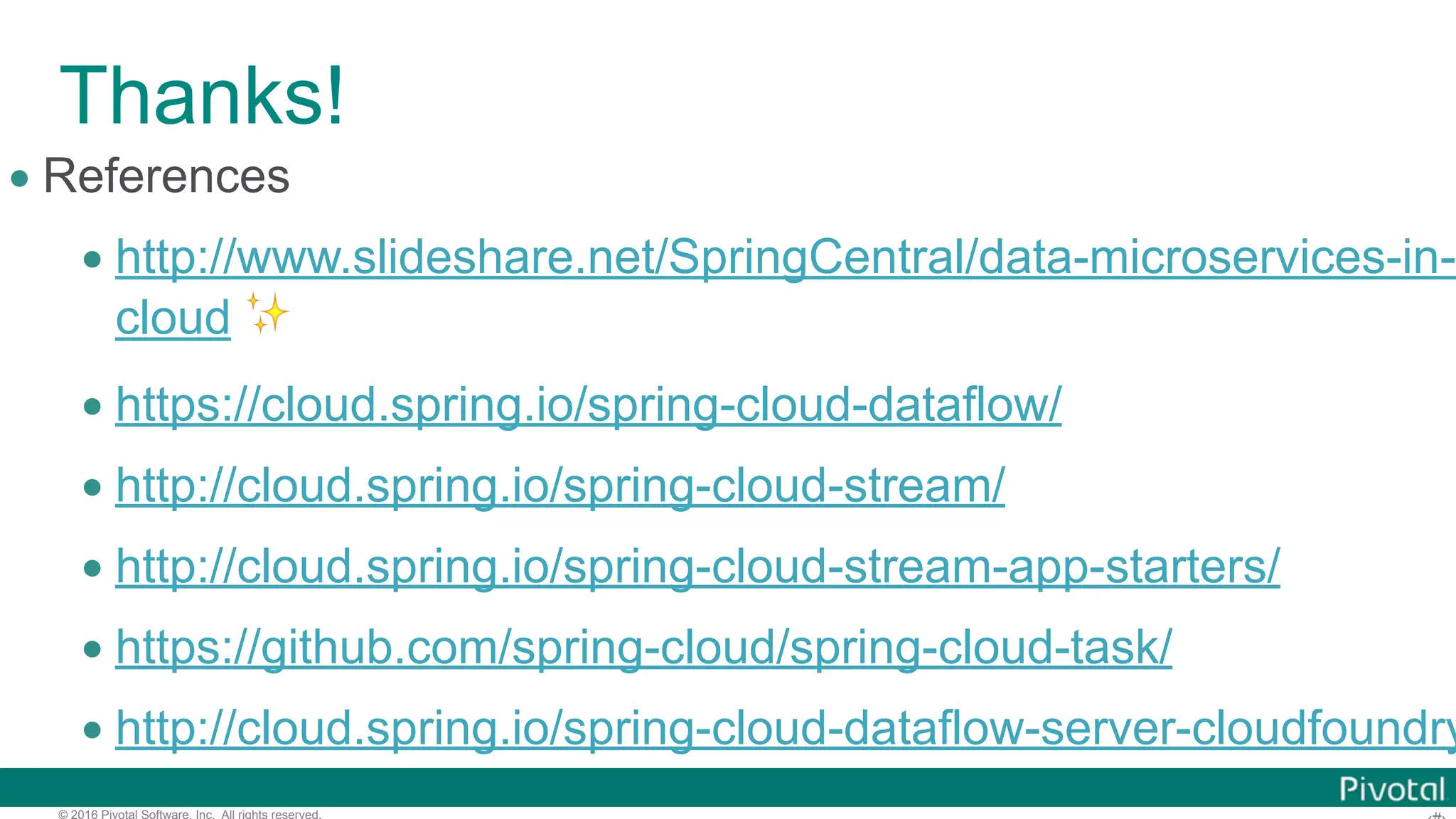 © 2016 Pivotal Software, Inc. All rights reserved. Thanks! • References • http://www.slideshare.net/SpringCentral/data-microservices-in-t cloud ✨ • https://cloud.spring.io/spring-cloud-dataflow/ • http://cloud.spring.io/spring-cloud-stream/ • http://cloud.spring.io/spring-cloud-stream-app-starters/ • https://github.com/spring-cloud/spring-cloud-task/ • http://cloud.spring.io/spring-cloud-dataflow-server-cloudfoundry 
