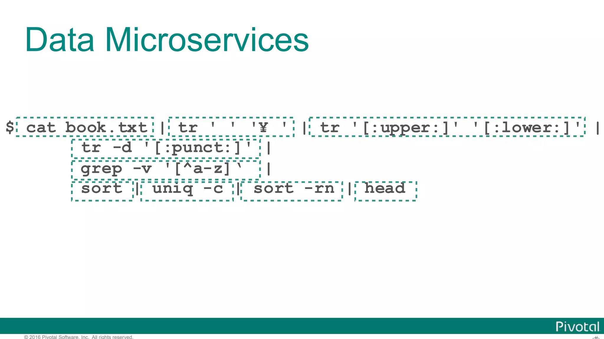 © 2016 Pivotal Software, Inc. All rights reserved. Data Microservices $ cat book.txt | tr ' ' '¥ ' | tr '[:upper:]' '[:lower:]' | tr -d '[:punct:]' | grep -v '[^a-z]‘ | sort | uniq -c | sort -rn | head 