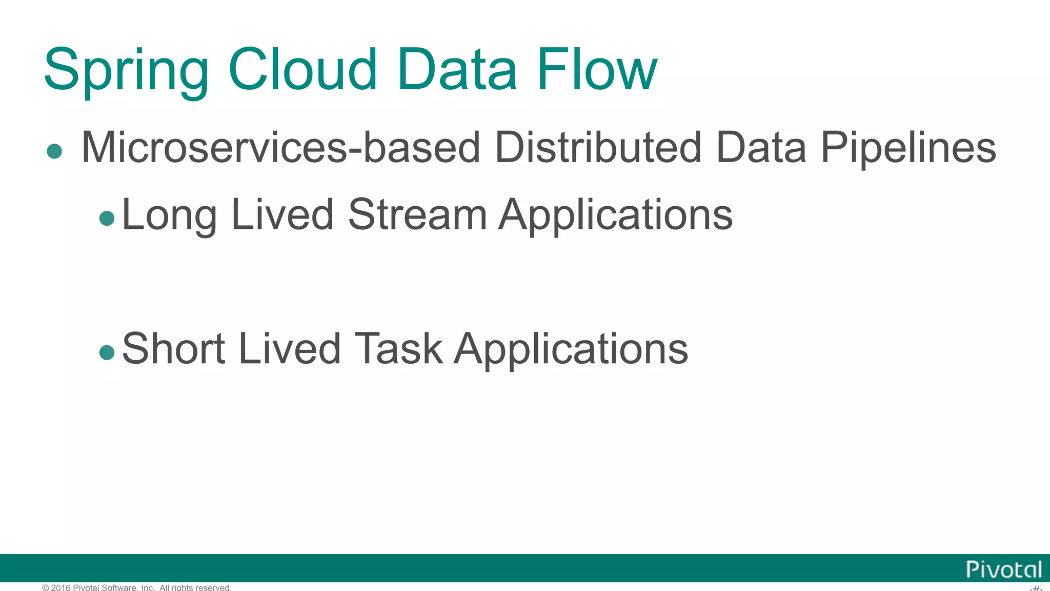 © 2016 Pivotal Software, Inc. All rights reserved. Spring Cloud Data Flow • Microservices-based Distributed Data Pipelines •Long Lived Stream Applications •Short Lived Task Applications 