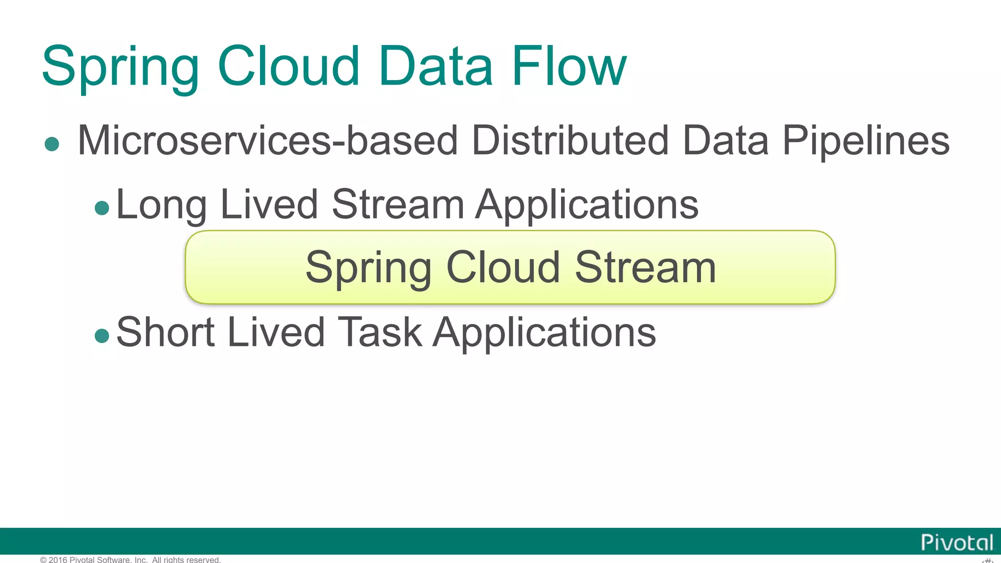 © 2016 Pivotal Software, Inc. All rights reserved. Spring Cloud Data Flow • Microservices-based Distributed Data Pipelines •Long Lived Stream Applications •Short Lived Task Applications Spring Cloud Stream 