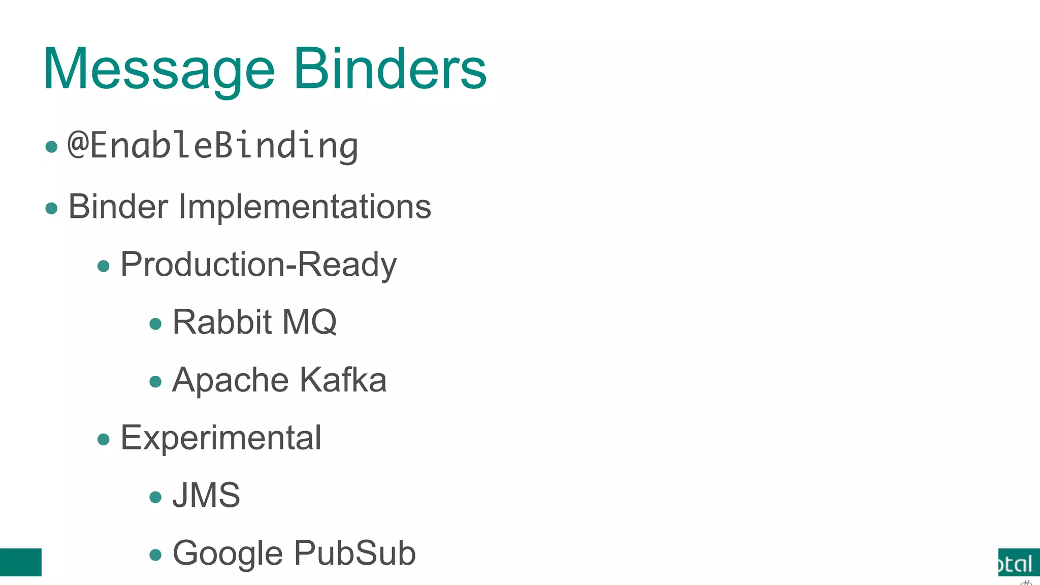 © 2016 Pivotal Software, Inc. All rights reserved. Message Binders • @EnableBinding • Binder Implementations • Production-Ready • Rabbit MQ • Apache Kafka • Experimental • JMS • Google PubSub 